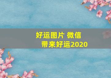 好运图片 微信 带来好运2020